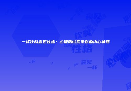 一杯饮料窥见性格：心理测试揭示你的内心特质