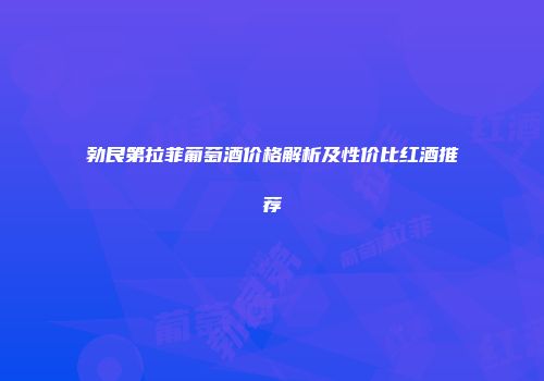 勃艮第拉菲葡萄酒价格解析及性价比红酒推荐