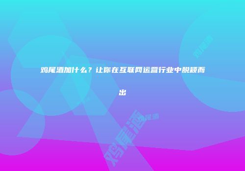 鸡尾酒加什么？让你在互联网运营行业中脱颖而出