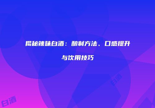 揭秘辣味白酒：酿制方法、口感提升与饮用技巧