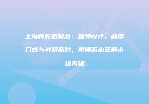 上海牌熊猫啤酒：独特设计、醇厚口感与鲜明品牌，脱颖而出赢得市场青睐
