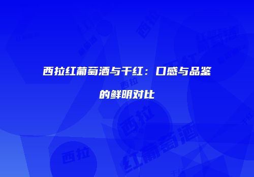 西拉红葡萄酒与干红：口感与品鉴的鲜明对比