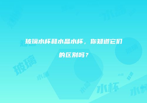 玻璃水杯和水晶水杯，你知道它们的区别吗？