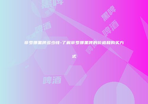 帝罗娜黑啤多少钱-了解帝罗娜黑啤的价格和购买方式