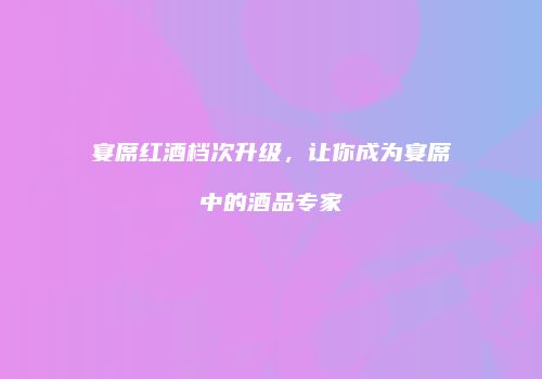 宴席红酒档次升级，让你成为宴席中的酒品专家