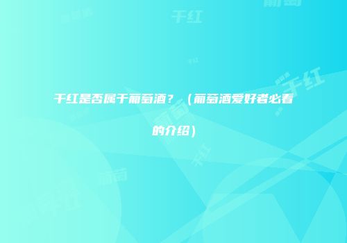 干红是否属于葡萄酒？（葡萄酒爱好者必看的介绍）