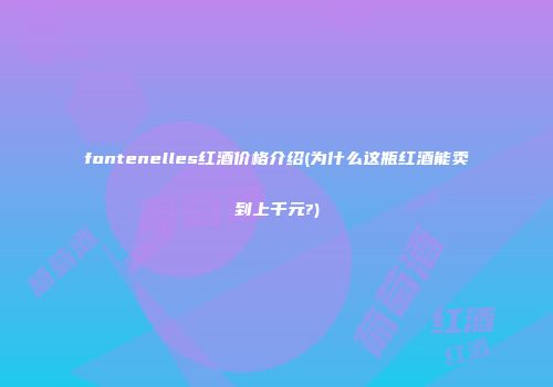 fontenelles红酒价格介绍(为什么这瓶红酒能卖到上千元?)