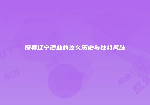 探寻辽宁酒业的悠久历史与独特风味