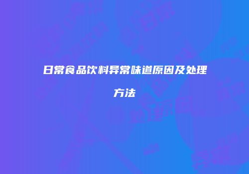 日常食品饮料异常味道原因及处理方法