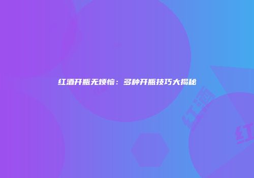 红酒开瓶无烦恼：多种开瓶技巧大揭秘