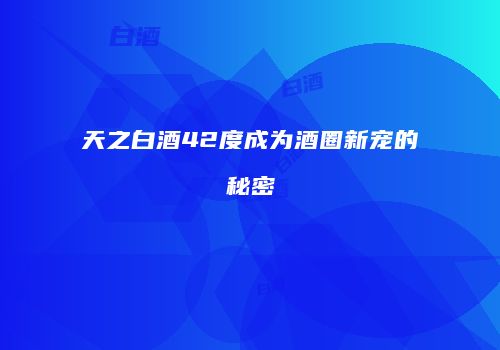 天之白酒42度成为酒圈新宠的秘密
