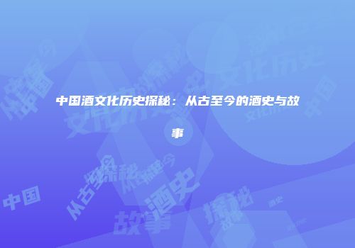 中国酒文化历史探秘：从古至今的酒史与故事