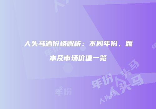 人头马酒价格解析：不同年份、版本及市场价值一览