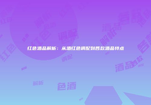 红色酒品解析：从酒红色调配到各款酒品特点