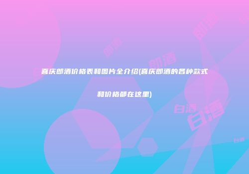 喜庆郎酒价格表和图片全介绍(喜庆郎酒的各种款式和价格都在这里)