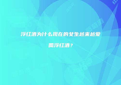 浮红酒为什么现在的女生越来越爱喝浮红酒？