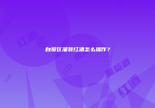 自贸区灌装红酒怎么操作？