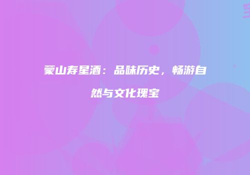 蒙山寿星酒：品味历史，畅游自然与文化瑰宝