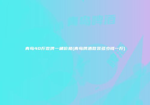 青岛40斤散啤一桶价格(青岛啤酒散装多少钱一斤)