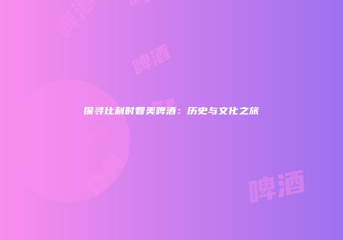 探寻比利时智美啤酒：历史与文化之旅