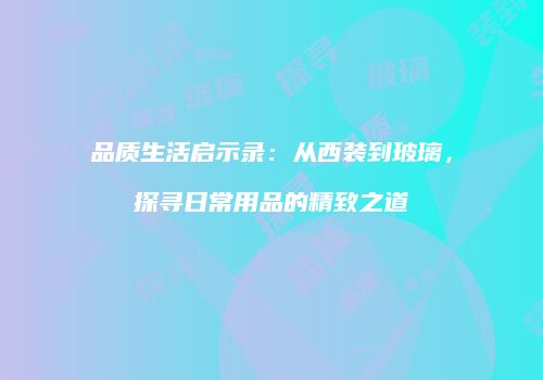 品质生活启示录：从西装到玻璃，探寻日常用品的精致之道