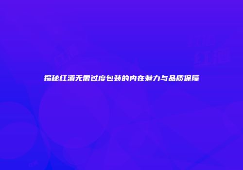 揭秘红酒无需过度包装的内在魅力与品质保障