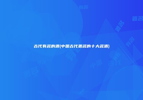 古代有名的酒(中国古代著名的十大名酒)