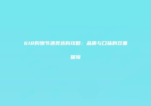 618购物节酒类选购攻略：品质与口味的双重保障