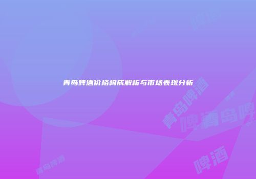 青岛啤酒价格构成解析与市场表现分析