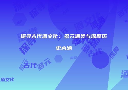 探寻古代酒文化：多元酒类与深厚历史内涵