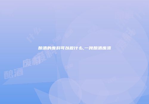 酿酒的废料可以做什么,一吨酿酒废渣