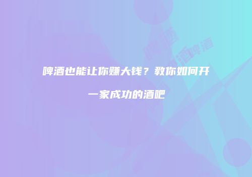 啤酒也能让你赚大钱？教你如何开一家成功的酒吧