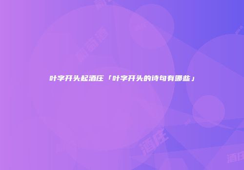叶字开头起酒庄「叶字开头的诗句有哪些」