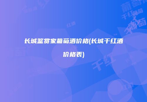 长城鉴赏家葡萄酒价格(长城干红酒价格表)
