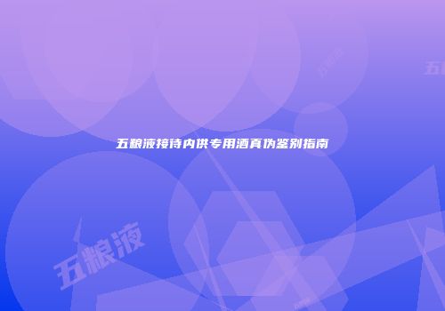 五粮液接待内供专用酒真伪鉴别指南