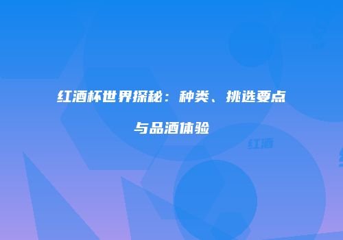 红酒杯世界探秘：种类、挑选要点与品酒体验