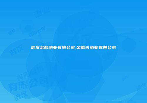 武汉金醇酒业有限公司,金醇古酒业有限公司