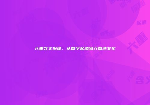 六重含义探秘：从鼎字起源到六鼎酒文化