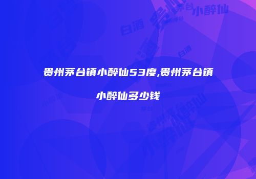 贵州茅台镇小醉仙53度,贵州茅台镇小醉仙多少钱