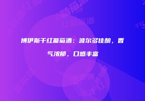 博伊斯干红葡萄酒：波尔多佳酿，香气浓郁，口感丰富