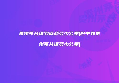 贵州茅台镇到成都多少公里(巴中到贵州茅台镇多少公里)