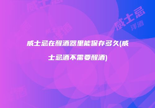 威士忌在醒酒器里能保存多久(威士忌酒不需要醒酒)