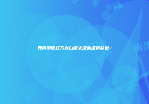 如何消除红万寿白糯米酒的酒精味道？