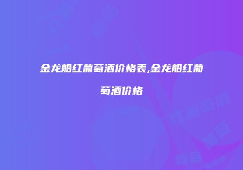 金龙船红葡萄酒价格表,金龙船红葡萄酒价格