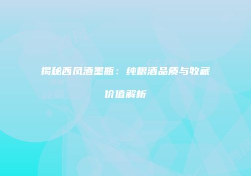 揭秘西凤酒墨瓶：纯粮酒品质与收藏价值解析