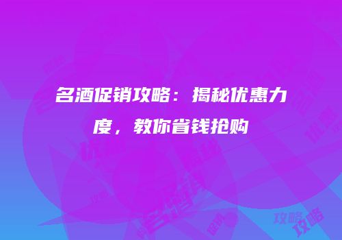 名酒促销攻略：揭秘优惠力度，教你省钱抢购