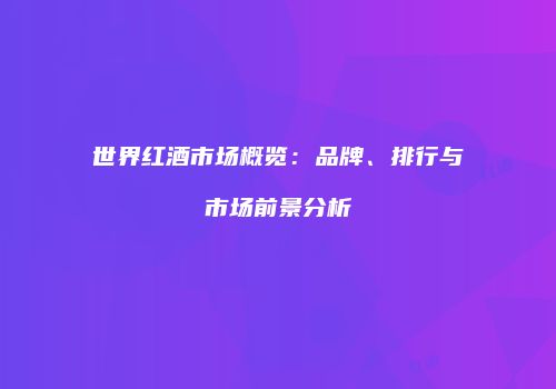 世界红酒市场概览：品牌、排行与市场前景分析