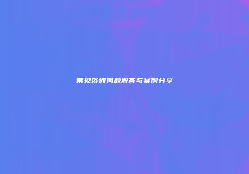 常见咨询问题解答与案例分享