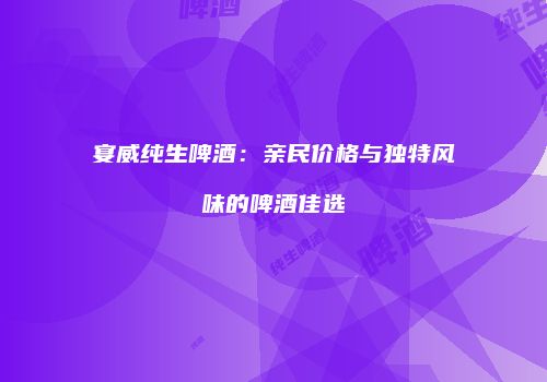 宴威纯生啤酒：亲民价格与独特风味的啤酒佳选