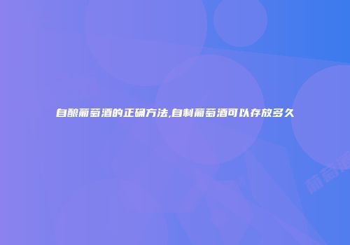 自酿葡萄酒的正确方法,自制葡萄酒可以存放多久